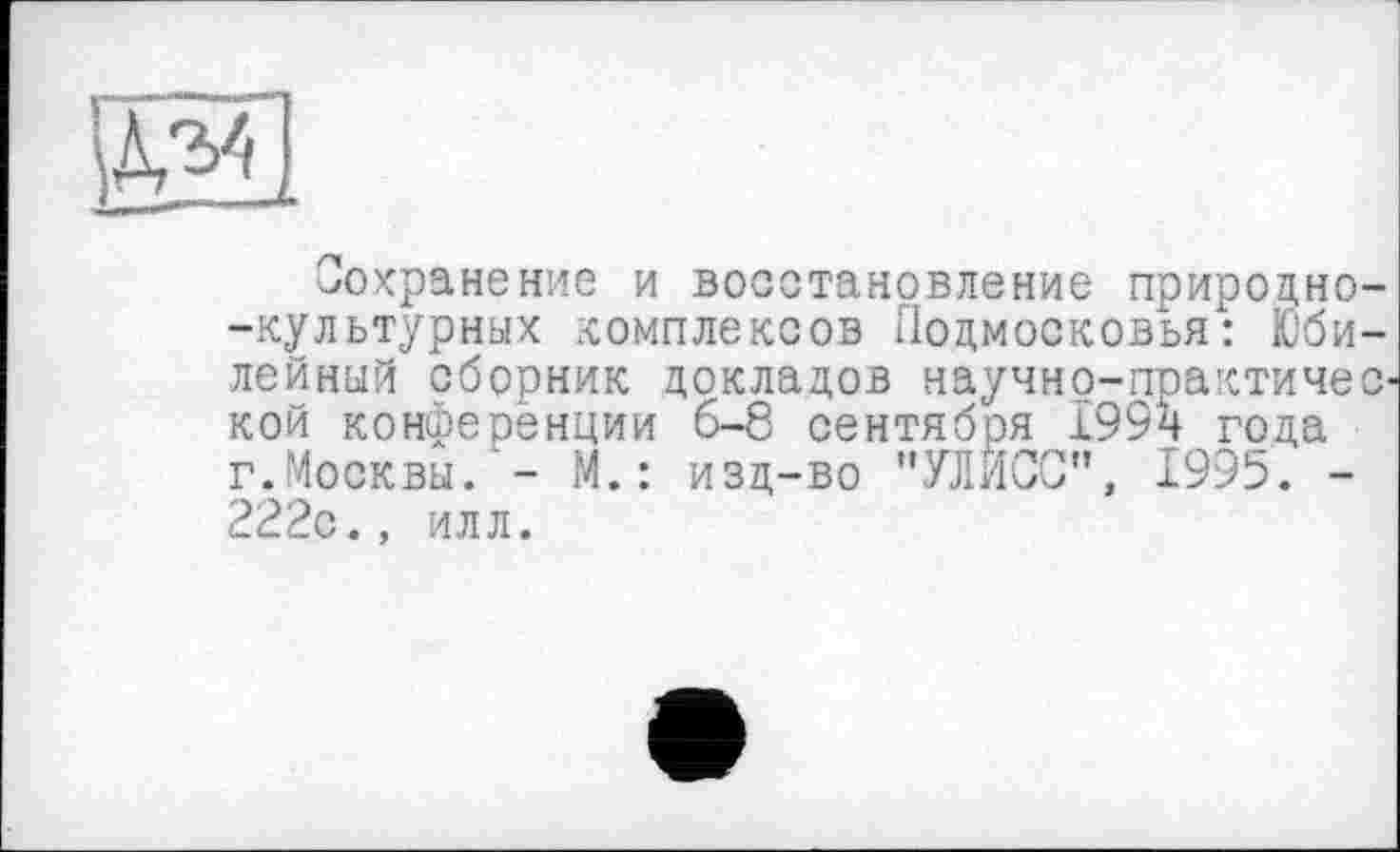 ﻿Сохранение и восстановление природно--культурных комплексов Подмосковья: Юбилейный сборник докладов научно-практичес-кой конференции 6-8 сентября 199ч года г.Москвы.'- М.: изд-во "УЛИСС”, 1995. -222с., илл.